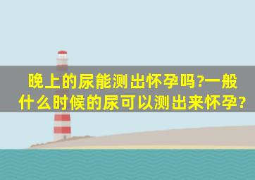 晚上的尿能测出怀孕吗?一般什么时候的尿可以测出来怀孕?