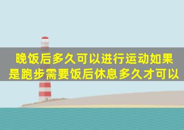 晚饭后多久可以进行运动如果是跑步需要饭后休息多久才可以(