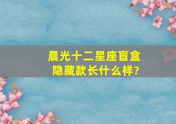 晨光十二星座盲盒隐藏款长什么样?