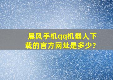 晨风手机qq机器人下载的官方网址是多少?