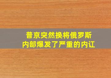 普京突然换将,俄罗斯内部爆发了严重的内讧