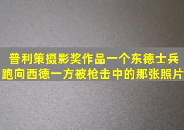 普利策摄影奖作品,一个东德士兵跑向西德一方,被枪击中的那张照片