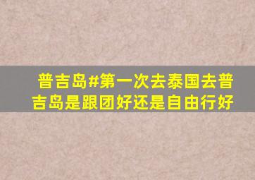 普吉岛#第一次去泰国,去普吉岛是跟团好还是自由行好