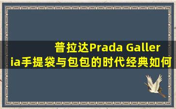 普拉达Prada Galleria手提袋与包包的时代经典,如何选择?