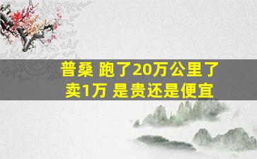 普桑 跑了20万公里了 卖1万 是贵还是便宜