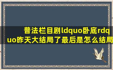 普法栏目剧“卧底”昨天大结局了。最后是怎么结局的