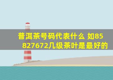 普洱茶号码代表什么 如8582、7672,几级茶叶是最好的