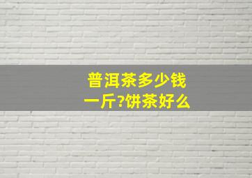 普洱茶多少钱一斤?饼茶好么