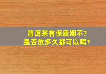 普洱茶有保质期不?是否放多久都可以喝?