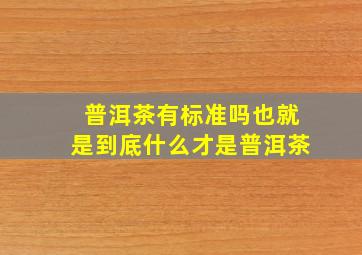 普洱茶有标准吗(也就是到底什么才是普洱茶(