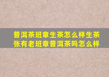 普洱茶班章生茶怎么样(生茶张有老班章普洱茶吗(怎么样(