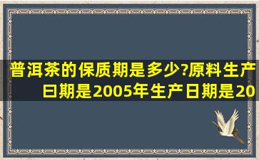 普洱茶的保质期是多少?原料生产曰期是2005年,生产日期是2012年,商标