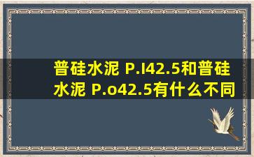 普硅水泥 P.I42.5和普硅水泥 P.o42.5有什么不同