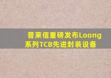 普莱信重磅发布Loong系列TCB先进封装设备 