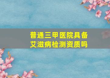 普通三甲医院具备艾滋病检测资质吗