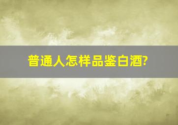 普通人怎样品鉴白酒?