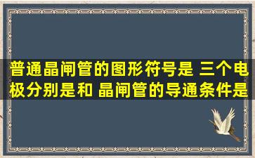 普通晶闸管的图形符号是 ,三个电极分别是 , 和 晶闸管的导通条件是 ;关...