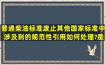 普通柴油标准废止,其他国家标准中涉及到的规范性引用如何处理?是...