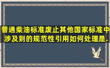 普通柴油标准废止其他国家标准中涉及到的规范性引用如何处理(是...