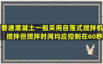 普通混凝土一般采用自落式搅拌机搅拌,但搅拌时间均应控制在60秒...