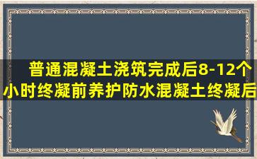 普通混凝土浇筑完成后8-12个小时,终凝前养护,防水混凝土终凝后养护...