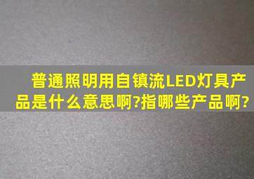 普通照明用自镇流LED灯具产品是什么意思啊?指哪些产品啊?