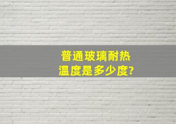 普通玻璃耐热温度是多少度?