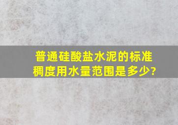 普通硅酸盐水泥的标准稠度用水量范围是多少?