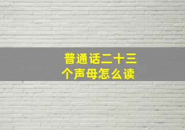 普通话二十三个声母怎么读 