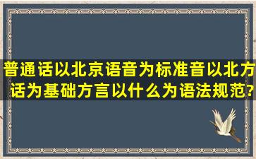 普通话以北京语音为标准音,以北方话为基础方言,以什么为语法规范?