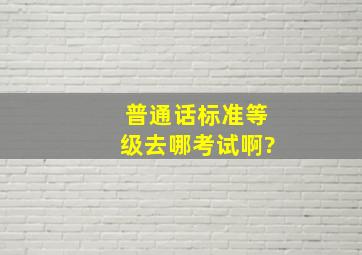 普通话标准等级去哪考试啊?