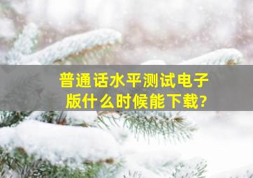 普通话水平测试电子版什么时候能下载?