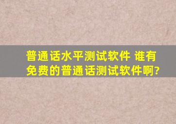 普通话水平测试软件 谁有免费的普通话测试软件啊?