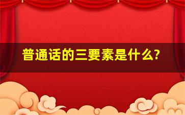 普通话的三要素是什么?