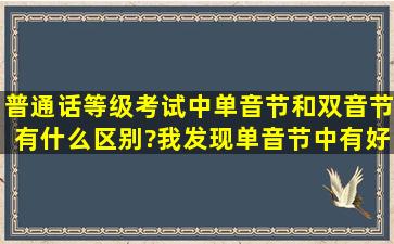 普通话等级考试中,单音节和双音节有什么区别?我发现单音节中有好多...