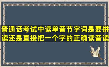 普通话考试中读单音节字词是要拼读还是直接把一个字的正确读音读...