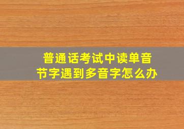 普通话考试中读单音节字遇到多音字怎么办(