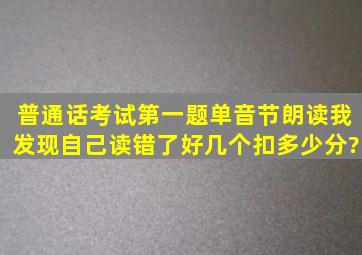 普通话考试第一题单音节朗读,我发现自己读错了好几个,扣多少分?