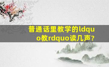 普通话里教学的“教”读几声?