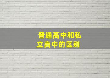 普通高中和私立高中的区别 