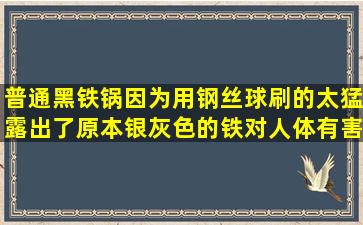 普通黑铁锅因为用钢丝球刷的太猛,露出了原本银灰色的铁,对人体有害吗...