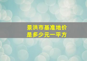 景洪市基准地价是多少元一平方