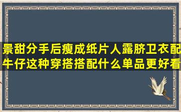 景甜分手后瘦成纸片人,露脐卫衣配牛仔,这种穿搭搭配什么单品更好看?