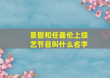 景甜和任嘉伦上综艺节目叫什么名字