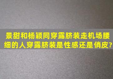 景甜和杨颖同穿露脐装走机场,腰细的人穿露脐装是性感还是俏皮?