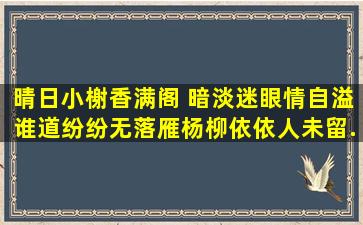 晴日小榭香满阁 ,暗淡迷眼情自溢。谁道纷纷无落雁,杨柳依依人未留。...