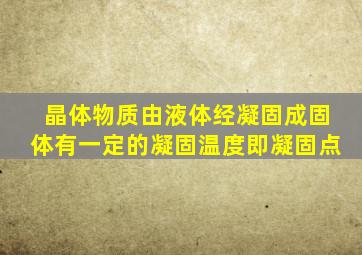 晶体物质由液体经凝固成固体有一定的凝固温度即凝固点。