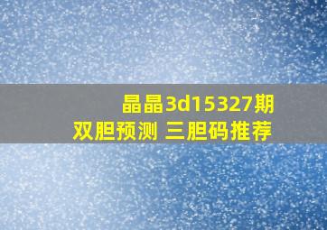 晶晶3d15327期双胆预测 三胆码推荐