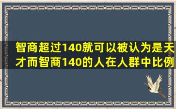 智商超过140就可以被认为是天才,而智商140的人在人群中比例不小啊,...