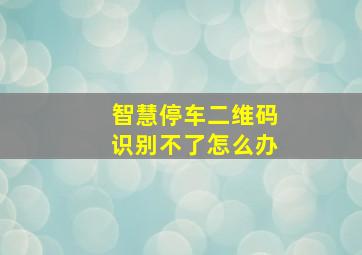 智慧停车二维码识别不了怎么办